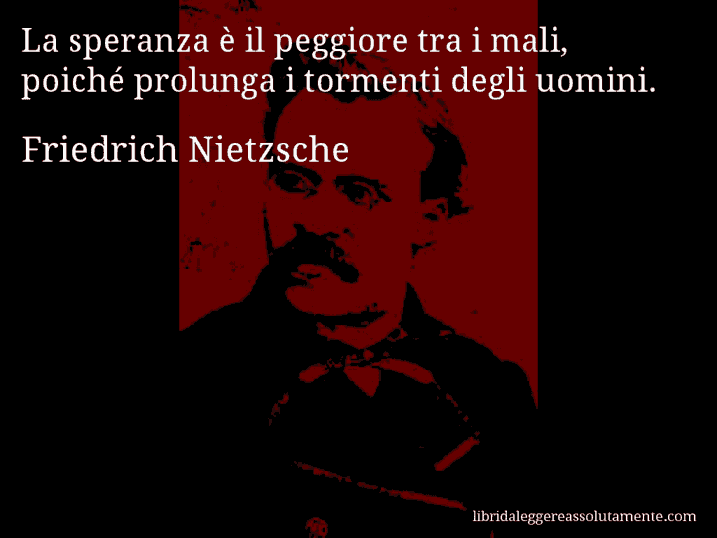 Aforisma di Friedrich Nietzsche : La speranza è il peggiore tra i mali, poiché prolunga i tormenti degli uomini.
