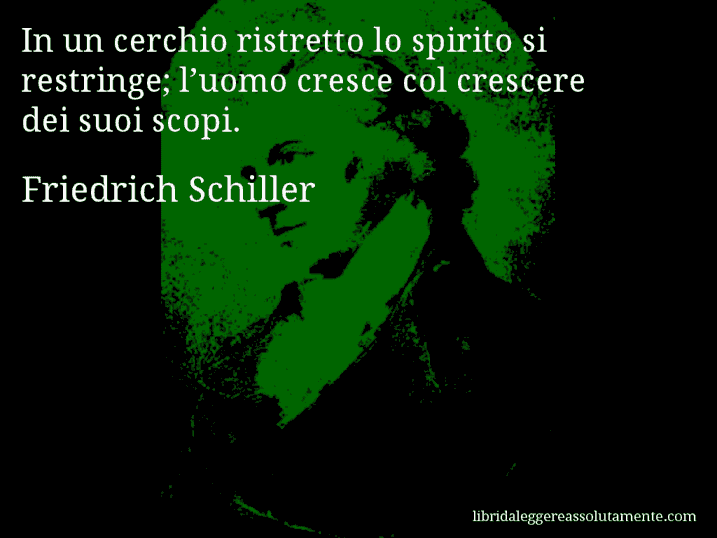Aforisma di Friedrich Schiller : In un cerchio ristretto lo spirito si restringe; l’uomo cresce col crescere dei suoi scopi.