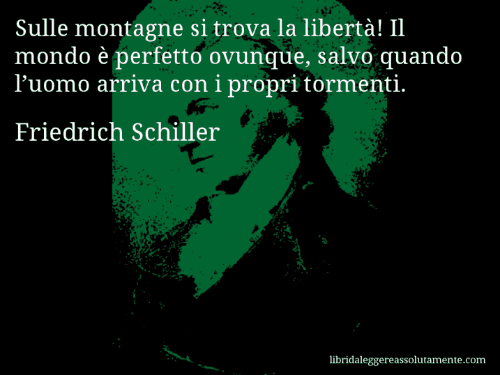 Aforisma di Friedrich Schiller : Sulle montagne si trova la libertà! Il mondo è perfetto ovunque, salvo quando l’uomo arriva con i propri tormenti.