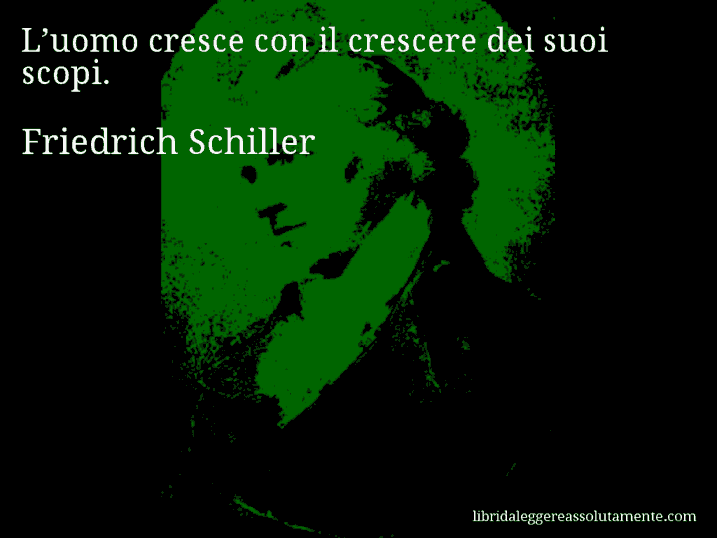 Aforisma di Friedrich Schiller : L’uomo cresce con il crescere dei suoi scopi.