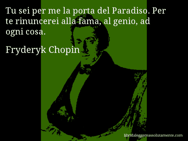 Aforisma di Fryderyk Chopin : Tu sei per me la porta del Paradiso. Per te rinuncerei alla fama, al genio, ad ogni cosa.