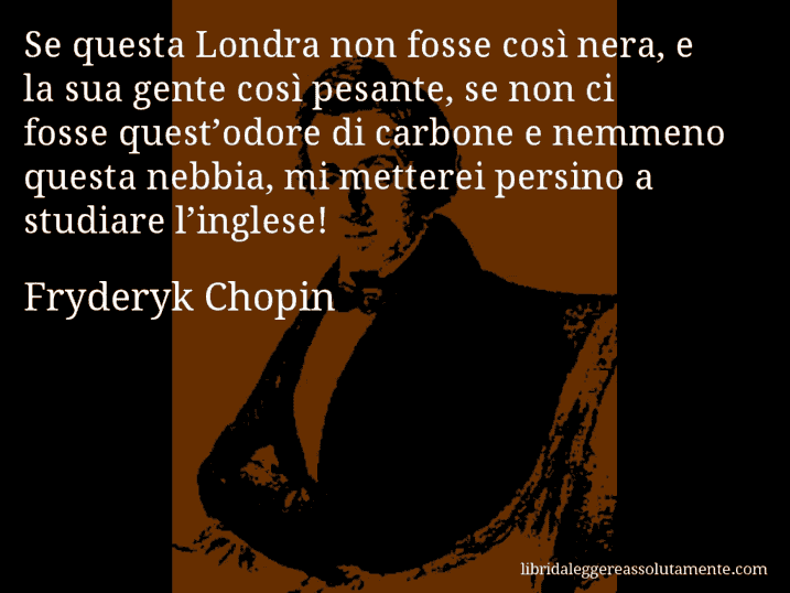 Aforisma di Fryderyk Chopin : Se questa Londra non fosse così nera, e la sua gente così pesante, se non ci fosse quest’odore di carbone e nemmeno questa nebbia, mi metterei persino a studiare l’inglese!