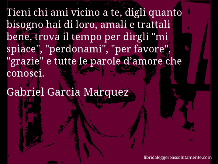 Aforisma di Gabriel Garcia Marquez : Tieni chi ami vicino a te, digli quanto bisogno hai di loro, amali e trattali bene, trova il tempo per dirgli 