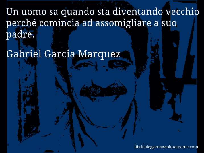 Aforisma di Gabriel Garcia Marquez : Un uomo sa quando sta diventando vecchio perché comincia ad assomigliare a suo padre.