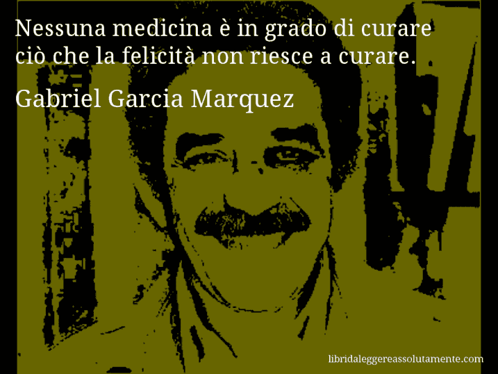 Aforisma di Gabriel Garcia Marquez : Nessuna medicina è in grado di curare ciò che la felicità non riesce a curare.