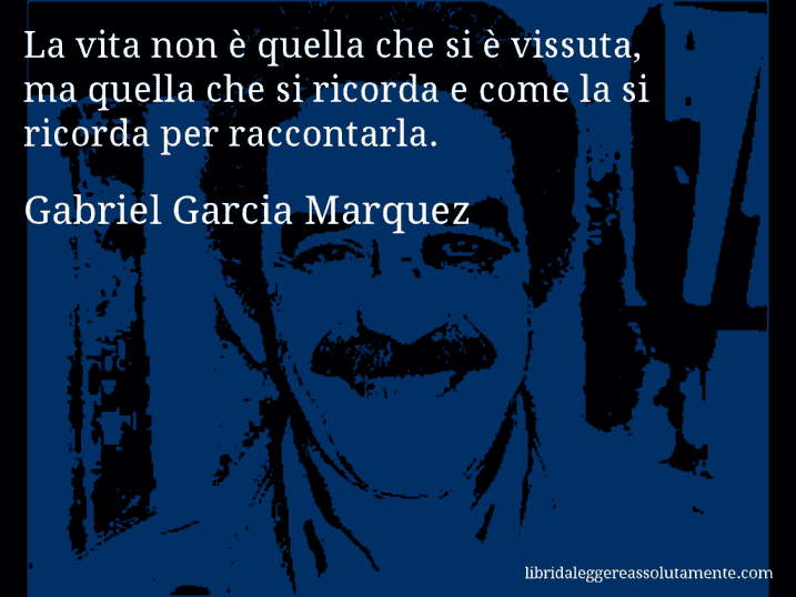 Aforisma di Gabriel Garcia Marquez : La vita non è quella che si è vissuta, ma quella che si ricorda e come la si ricorda per raccontarla.