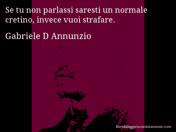Aforisma di Gabriele D Annunzio : Se tu non parlassi saresti un normale cretino, invece vuoi strafare. 