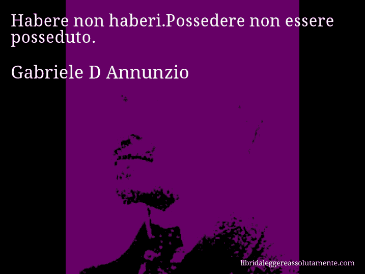 Aforisma di Gabriele D Annunzio : Habere non haberi.Possedere non essere posseduto.