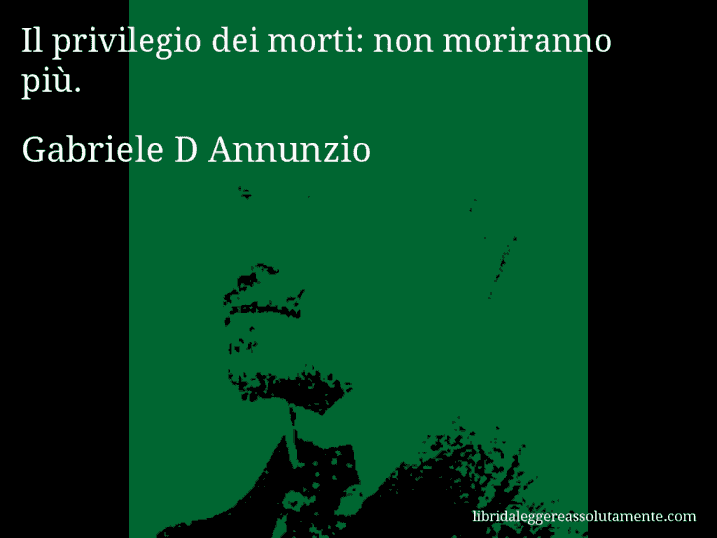 Aforisma di Gabriele D Annunzio : Il privilegio dei morti: non moriranno più.