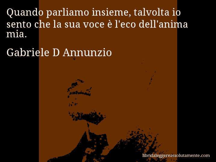 Aforisma di Gabriele D Annunzio : Quando parliamo insieme, talvolta io sento che la sua voce è l'eco dell'anima mia.