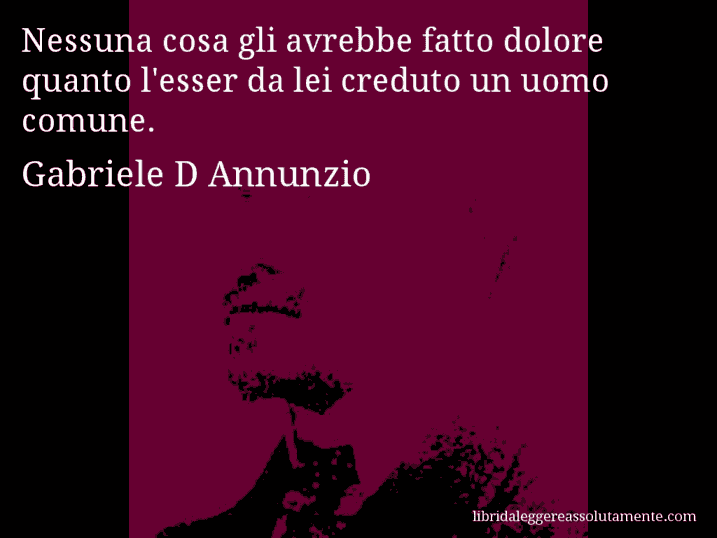 Aforisma di Gabriele D Annunzio : Nessuna cosa gli avrebbe fatto dolore quanto l'esser da lei creduto un uomo comune.