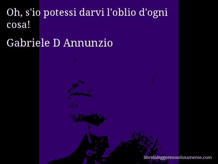 Aforisma di Gabriele D Annunzio : Oh, s'io potessi darvi l'oblio d'ogni cosa!