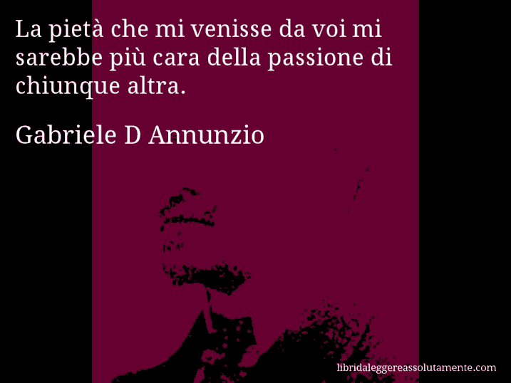 Aforisma di Gabriele D Annunzio : La pietà che mi venisse da voi mi sarebbe più cara della passione di chiunque altra.