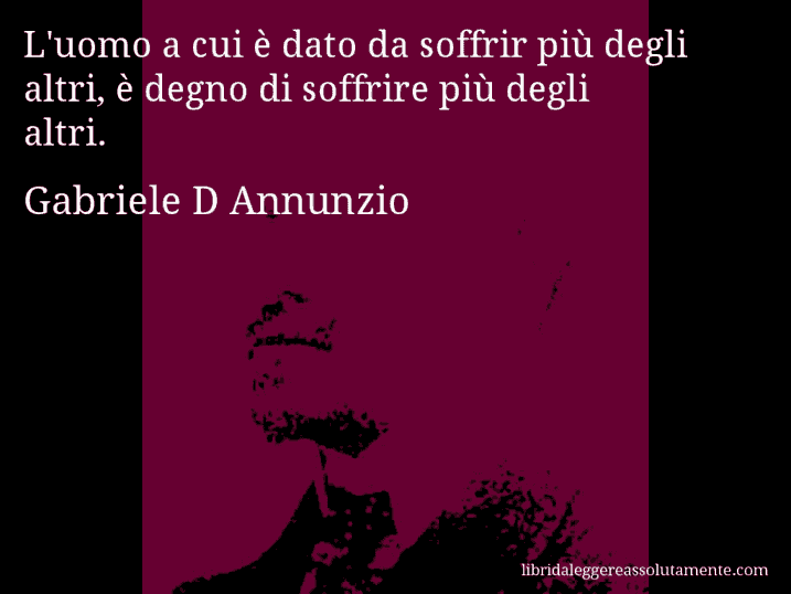 Aforisma di Gabriele D Annunzio : L'uomo a cui è dato da soffrir più degli altri, è degno di soffrire più degli altri.