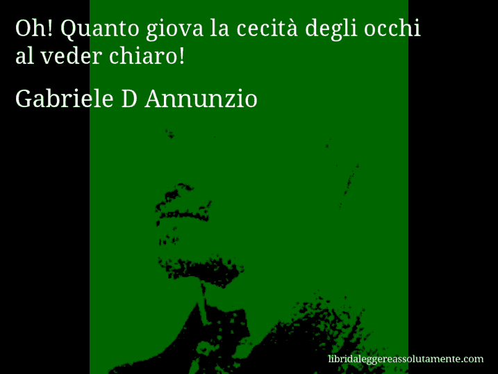 Aforisma di Gabriele D Annunzio : Oh! Quanto giova la cecità degli occhi al veder chiaro!