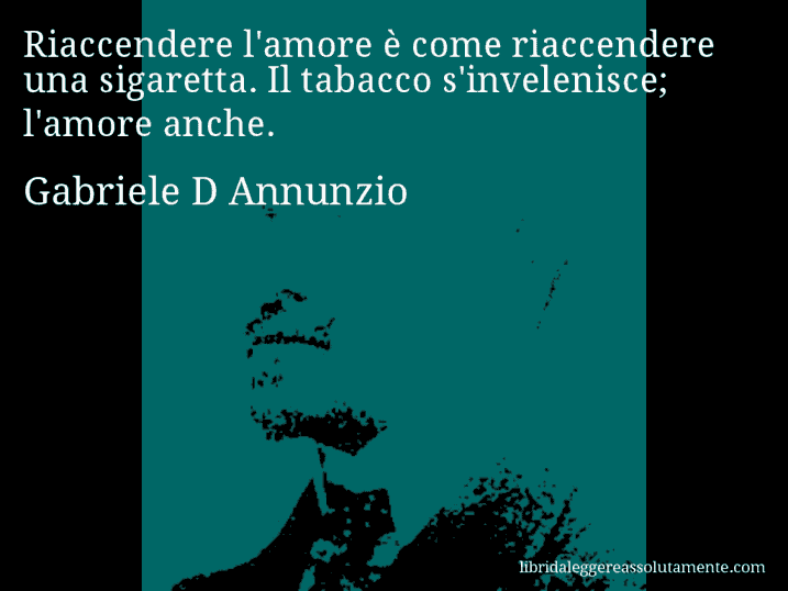 Aforisma di Gabriele D Annunzio : Riaccendere l'amore è come riaccendere una sigaretta. Il tabacco s'invelenisce; l'amore anche.