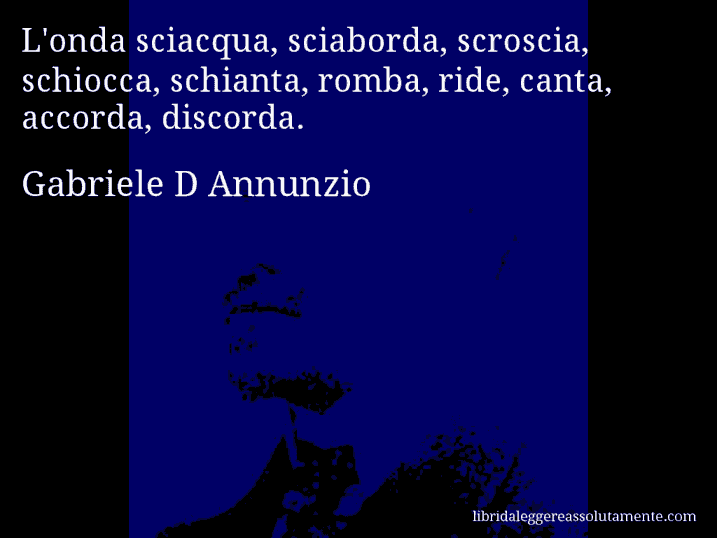 Aforisma di Gabriele D Annunzio : L'onda sciacqua, sciaborda, scroscia, schiocca, schianta, romba, ride, canta, accorda, discorda.