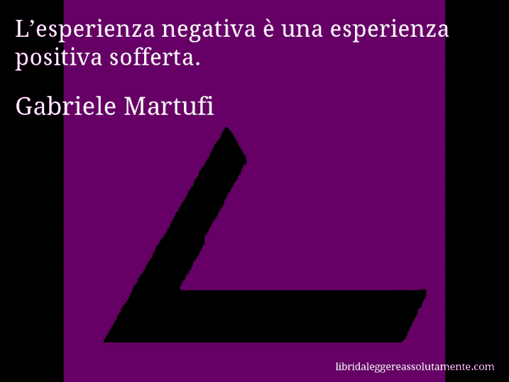 Aforisma di Gabriele Martufi : L’esperienza negativa è una esperienza positiva sofferta.