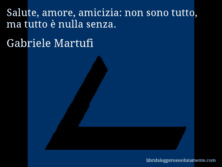 Aforisma di Gabriele Martufi : Salute, amore, amicizia: non sono tutto, ma tutto è nulla senza.