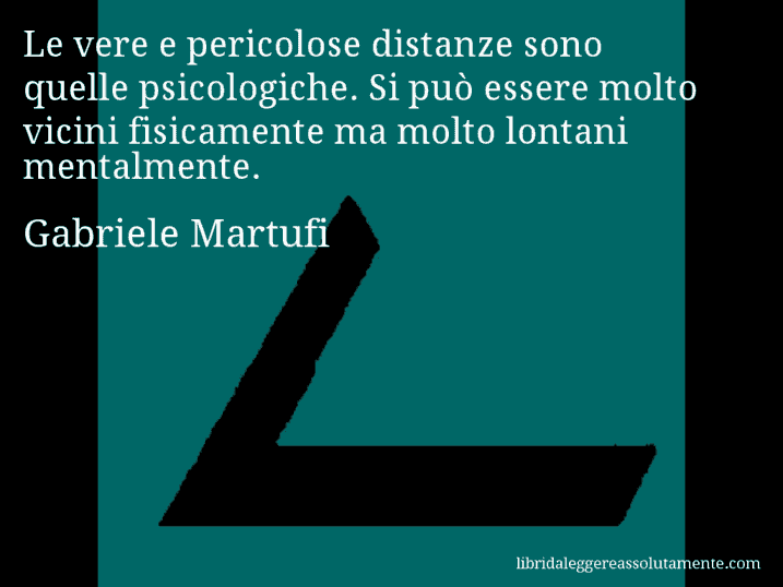 Aforisma di Gabriele Martufi : Le vere e pericolose distanze sono quelle psicologiche. Si può essere molto vicini fisicamente ma molto lontani mentalmente.