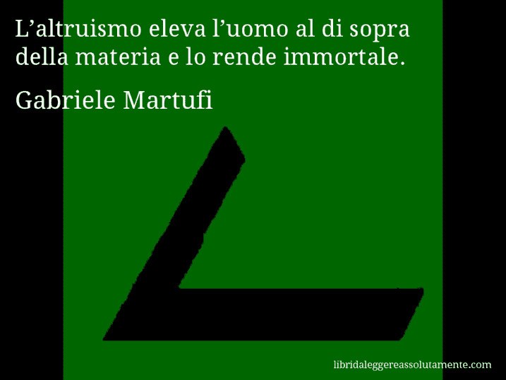 Aforisma di Gabriele Martufi : L’altruismo eleva l’uomo al di sopra della materia e lo rende immortale.