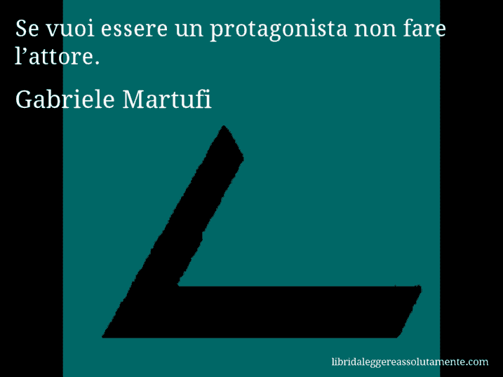 Aforisma di Gabriele Martufi : Se vuoi essere un protagonista non fare l’attore.