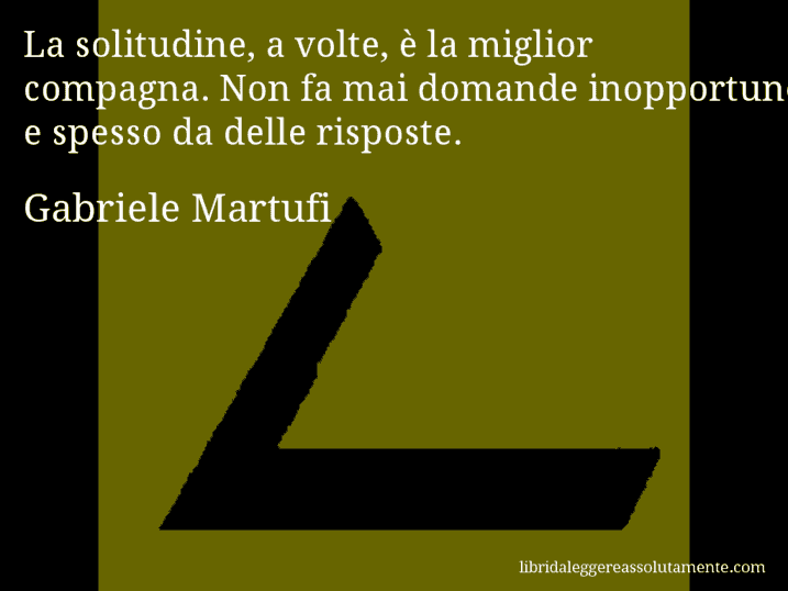 Aforisma di Gabriele Martufi : La solitudine, a volte, è la miglior compagna. Non fa mai domande inopportune e spesso da delle risposte.