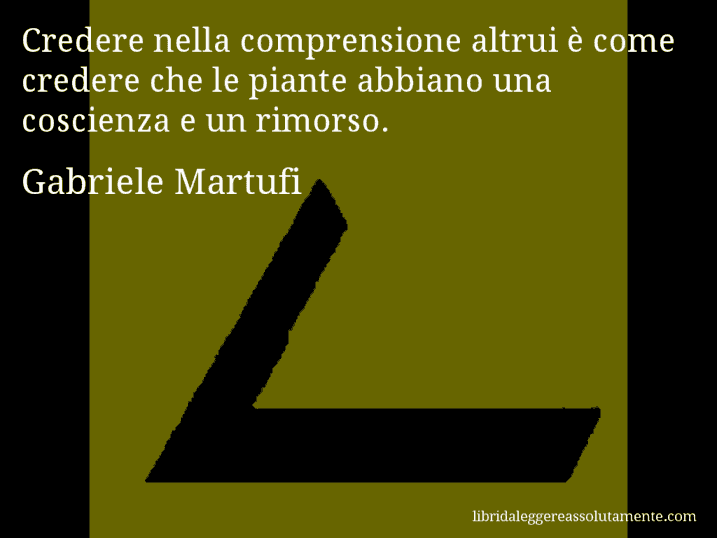Aforisma di Gabriele Martufi : Credere nella comprensione altrui è come credere che le piante abbiano una coscienza e un rimorso.