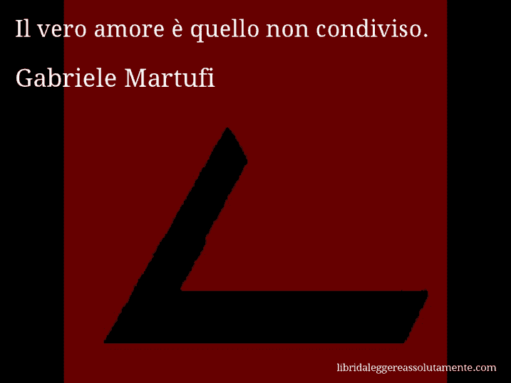 Aforisma di Gabriele Martufi : Il vero amore è quello non condiviso.