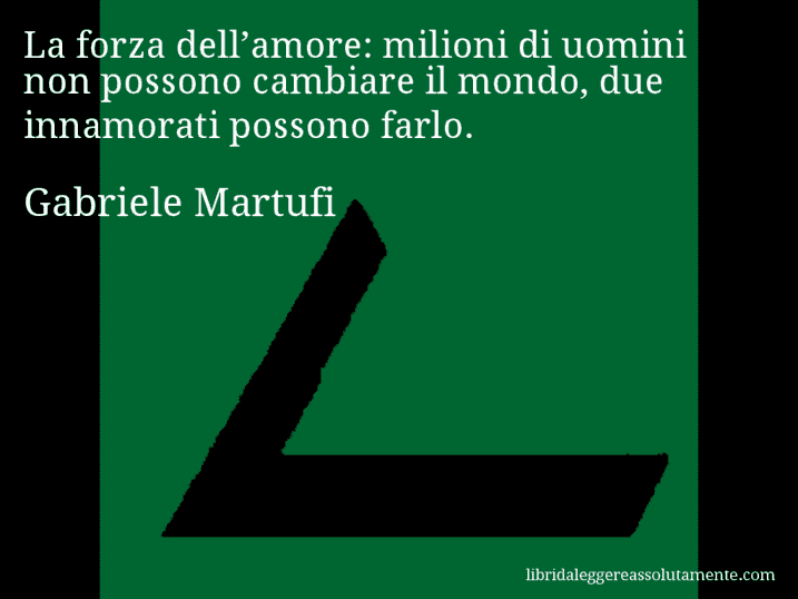 Aforisma di Gabriele Martufi : La forza dell’amore: milioni di uomini non possono cambiare il mondo, due innamorati possono farlo.