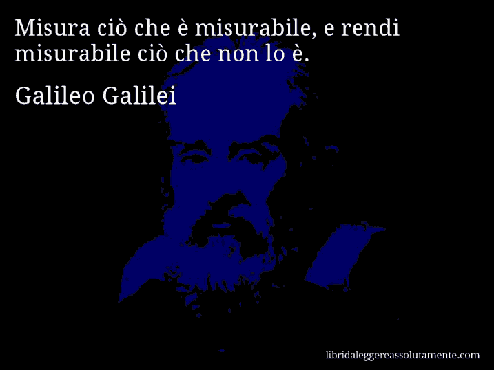 Aforisma di Galileo Galilei : Misura ciò che è misurabile, e rendi misurabile ciò che non lo è.