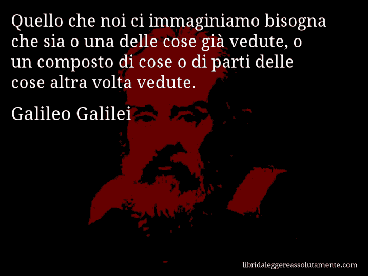 Aforisma di Galileo Galilei : Quello che noi ci immaginiamo bisogna che sia o una delle cose già vedute, o un composto di cose o di parti delle cose altra volta vedute.
