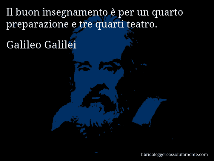 Aforisma di Galileo Galilei : Il buon insegnamento è per un quarto preparazione e tre quarti teatro.