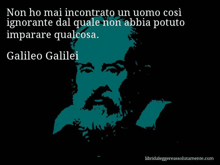 Aforisma di Galileo Galilei : Non ho mai incontrato un uomo così ignorante dal quale non abbia potuto imparare qualcosa.