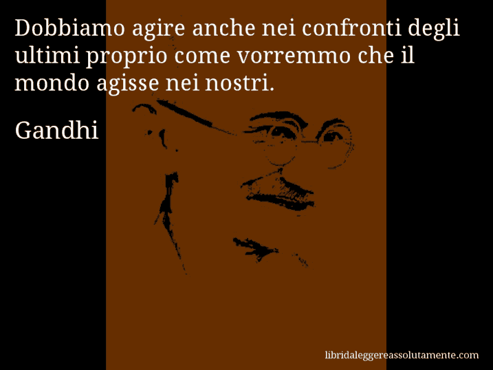 Aforisma di Gandhi : Dobbiamo agire anche nei confronti degli ultimi proprio come vorremmo che il mondo agisse nei nostri.