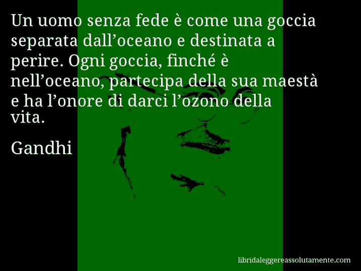 Aforisma di Gandhi : Un uomo senza fede è come una goccia separata dall’oceano e destinata a perire. Ogni goccia, finché è nell’oceano, partecipa della sua maestà e ha l’onore di darci l’ozono della vita.