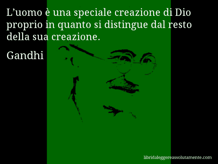 Aforisma di Gandhi : L’uomo è una speciale creazione di Dio proprio in quanto si distingue dal resto della sua creazione.