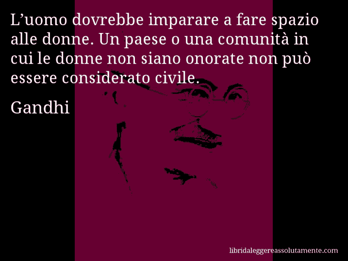 Aforisma di Gandhi : L’uomo dovrebbe imparare a fare spazio alle donne. Un paese o una comunità in cui le donne non siano onorate non può essere considerato civile.