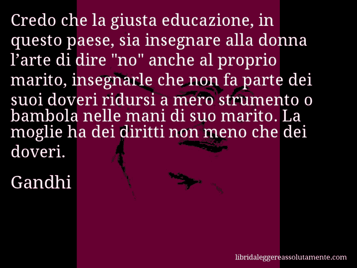 Aforisma di Gandhi : Credo che la giusta educazione, in questo paese, sia insegnare alla donna l’arte di dire 