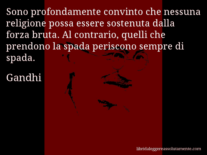 Aforisma di Gandhi : Sono profondamente convinto che nessuna religione possa essere sostenuta dalla forza bruta. Al contrario, quelli che prendono la spada periscono sempre di spada.