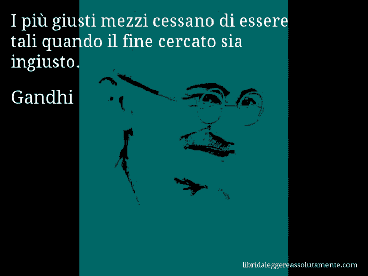 Aforisma di Gandhi : I più giusti mezzi cessano di essere tali quando il fine cercato sia ingiusto.