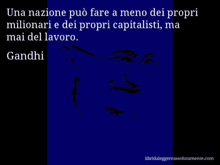 Aforisma di Gandhi : Una nazione può fare a meno dei propri milionari e dei propri capitalisti, ma mai del lavoro.