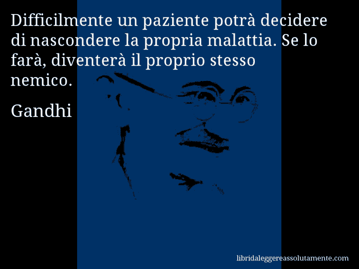 Aforisma di Gandhi : Difficilmente un paziente potrà decidere di nascondere la propria malattia. Se lo farà, diventerà il proprio stesso nemico.