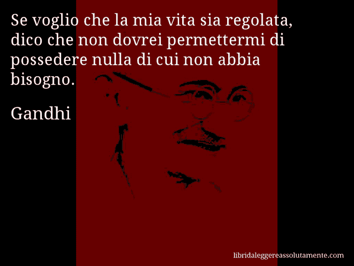 Aforisma di Gandhi : Se voglio che la mia vita sia regolata, dico che non dovrei permettermi di possedere nulla di cui non abbia bisogno.