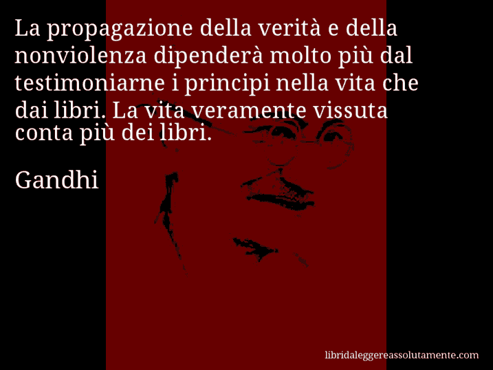 Aforisma di Gandhi : La propagazione della verità e della nonviolenza dipenderà molto più dal testimoniarne i principi nella vita che dai libri. La vita veramente vissuta conta più dei libri.