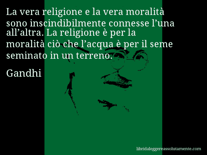 Aforisma di Gandhi : La vera religione e la vera moralità sono inscindibilmente connesse l’una all’altra. La religione è per la moralità ciò che l’acqua è per il seme seminato in un terreno.