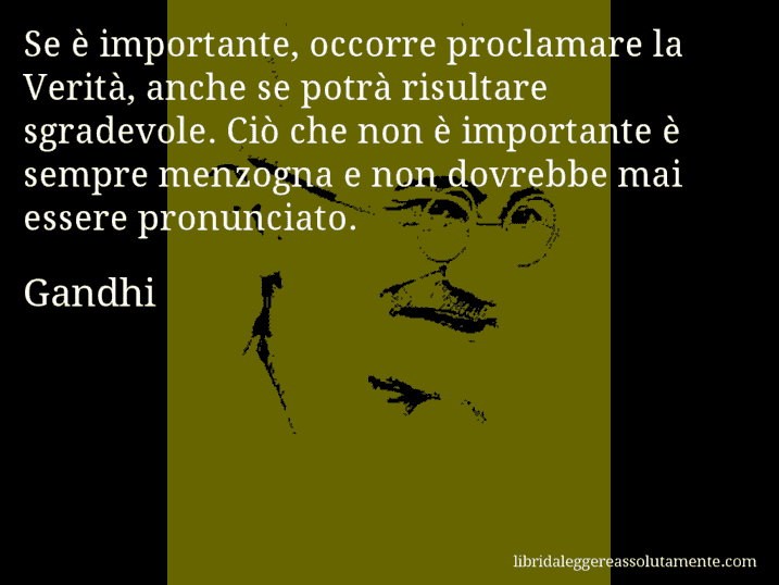 Aforisma di Gandhi : Se è importante, occorre proclamare la Verità, anche se potrà risultare sgradevole. Ciò che non è importante è sempre menzogna e non dovrebbe mai essere pronunciato.