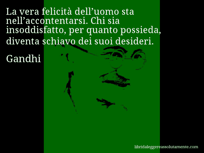 Aforisma di Gandhi : La vera felicità dell’uomo sta nell’accontentarsi. Chi sia insoddisfatto, per quanto possieda, diventa schiavo dei suoi desideri.