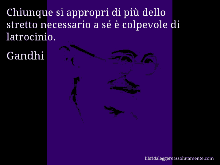 Aforisma di Gandhi : Chiunque si appropri di più dello stretto necessario a sé è colpevole di latrocinio.