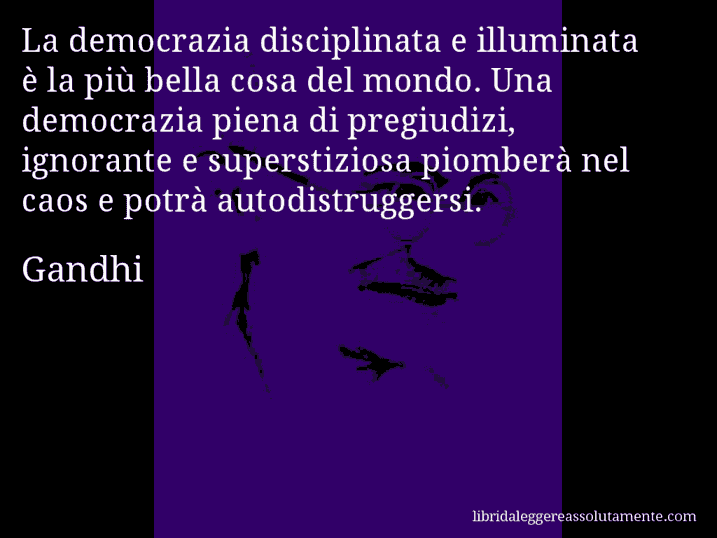 Aforisma di Gandhi : La democrazia disciplinata e illuminata è la più bella cosa del mondo. Una democrazia piena di pregiudizi, ignorante e superstiziosa piomberà nel caos e potrà autodistruggersi.